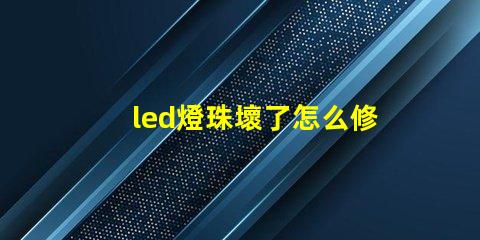 led燈珠壞了怎么修復視頻 led燈燈珠壞了怎么修復